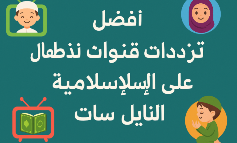 أفضل ترددات قنوات الأطفال الإسلامية على النايل سات 2025 تعليم وترفيه بأمان!